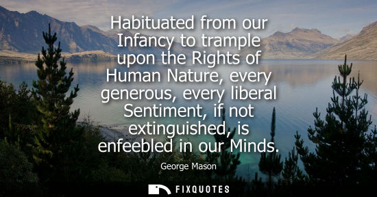 Small: Habituated from our Infancy to trample upon the Rights of Human Nature, every generous, every liberal S