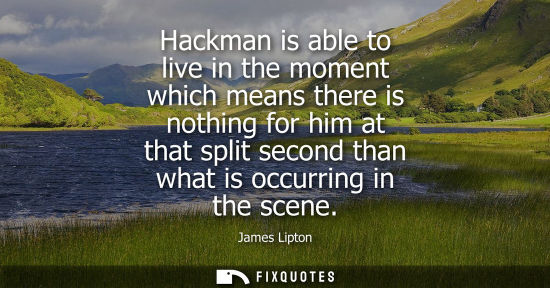 Small: Hackman is able to live in the moment which means there is nothing for him at that split second than wh