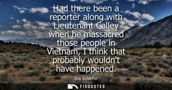 Small: Had there been a reporter along with Lieutenant Calley when he massacred those people in Vietnam, I thi