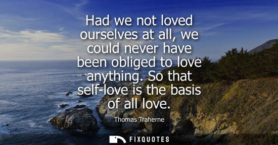 Small: Had we not loved ourselves at all, we could never have been obliged to love anything. So that self-love