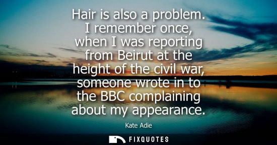 Small: Hair is also a problem. I remember once, when I was reporting from Beirut at the height of the civil wa
