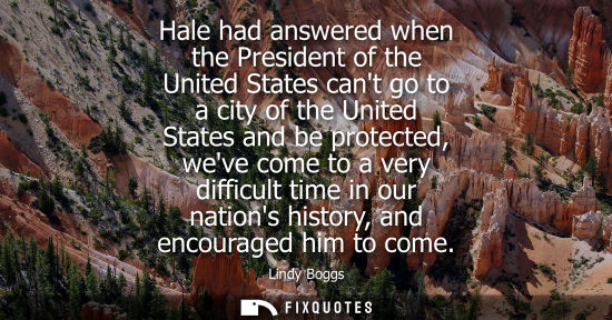 Small: Hale had answered when the President of the United States cant go to a city of the United States and be