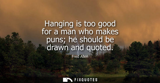Small: Hanging is too good for a man who makes puns he should be drawn and quoted