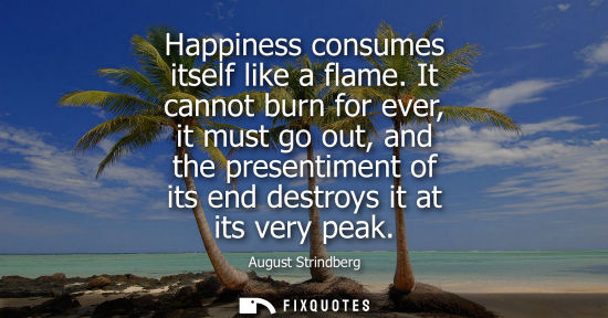 Small: Happiness consumes itself like a flame. It cannot burn for ever, it must go out, and the presentiment of its e
