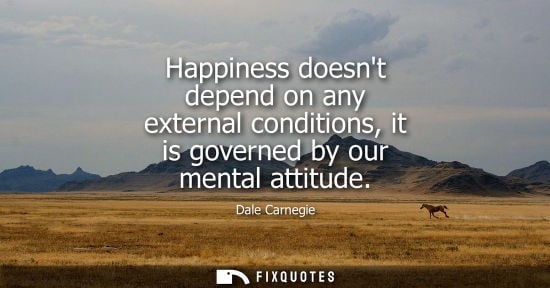 Small: Happiness doesnt depend on any external conditions, it is governed by our mental attitude