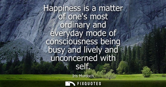Small: Happiness is a matter of ones most ordinary and everyday mode of consciousness being busy and lively an