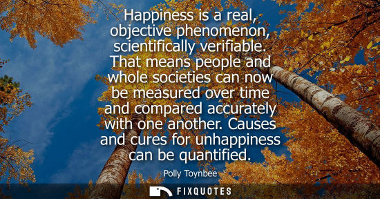 Small: Happiness is a real, objective phenomenon, scientifically verifiable. That means people and whole socie