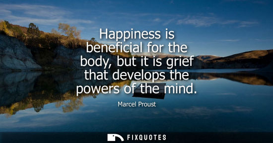 Small: Happiness is beneficial for the body, but it is grief that develops the powers of the mind
