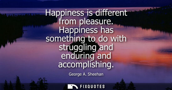 Small: Happiness is different from pleasure. Happiness has something to do with struggling and enduring and ac