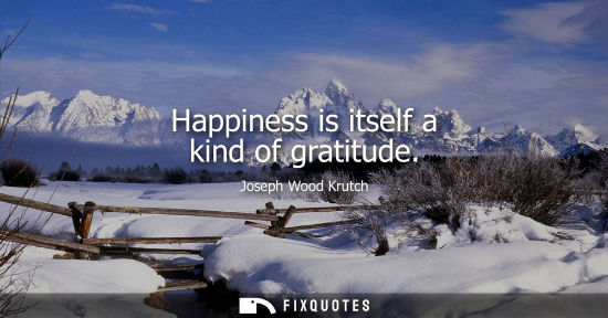 Small: Happiness is itself a kind of gratitude - Joseph Wood Krutch