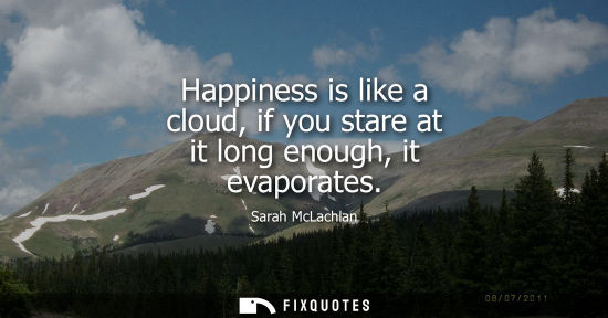 Small: Happiness is like a cloud, if you stare at it long enough, it evaporates
