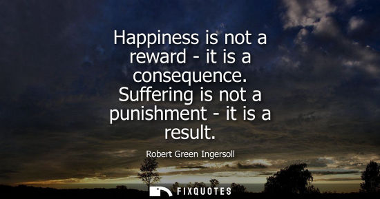 Small: Happiness is not a reward - it is a consequence. Suffering is not a punishment - it is a result