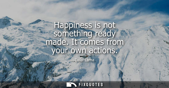 Small: Happiness is not something ready made. It comes from your own actions