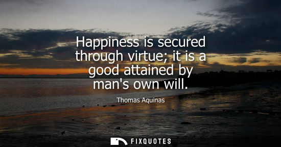 Small: Happiness is secured through virtue it is a good attained by mans own will