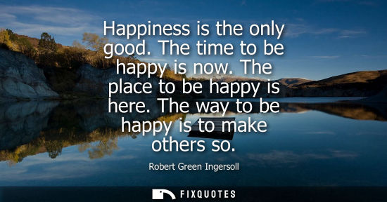 Small: Happiness is the only good. The time to be happy is now. The place to be happy is here. The way to be h