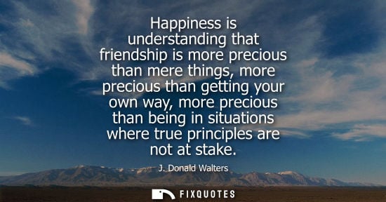 Small: Happiness is understanding that friendship is more precious than mere things, more precious than gettin