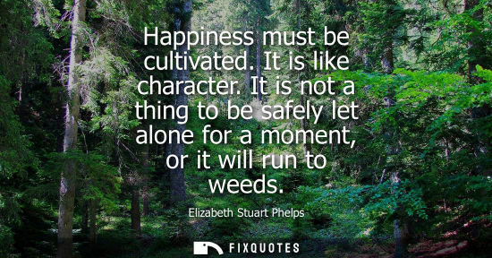 Small: Happiness must be cultivated. It is like character. It is not a thing to be safely let alone for a mome