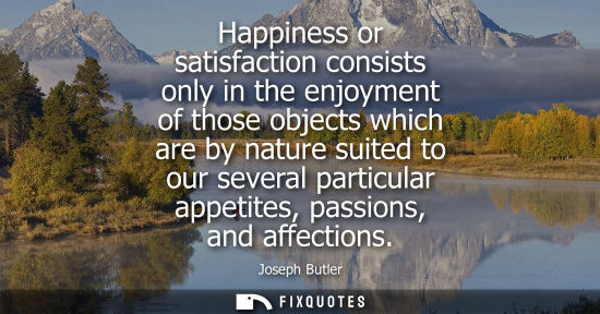 Small: Happiness or satisfaction consists only in the enjoyment of those objects which are by nature suited to