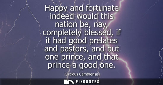Small: Happy and fortunate indeed would this nation be, nay, completely blessed, if it had good prelates and p