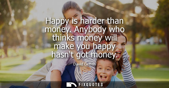 Small: Happy is harder than money. Anybody who thinks money will make you happy hasnt got money
