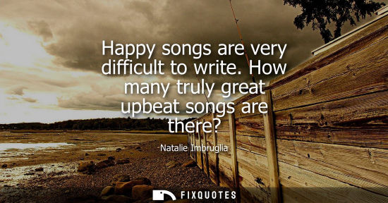 Small: Happy songs are very difficult to write. How many truly great upbeat songs are there?