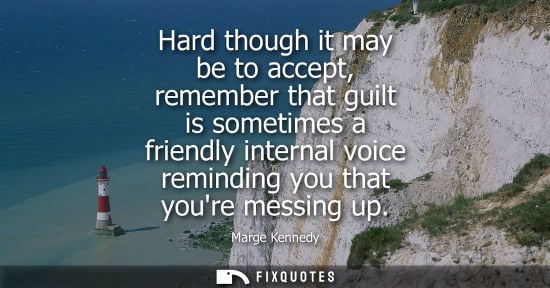 Small: Hard though it may be to accept, remember that guilt is sometimes a friendly internal voice reminding y
