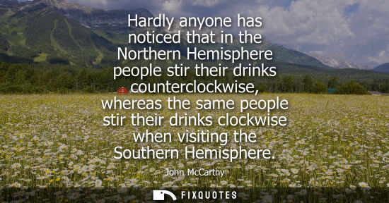 Small: Hardly anyone has noticed that in the Northern Hemisphere people stir their drinks counterclockwise, wh