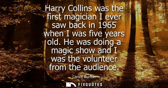 Small: Harry Collins was the first magician I ever saw back in 1965 when I was five years old. He was doing a magic s