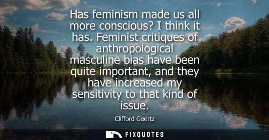 Small: Has feminism made us all more conscious? I think it has. Feminist critiques of anthropological masculin