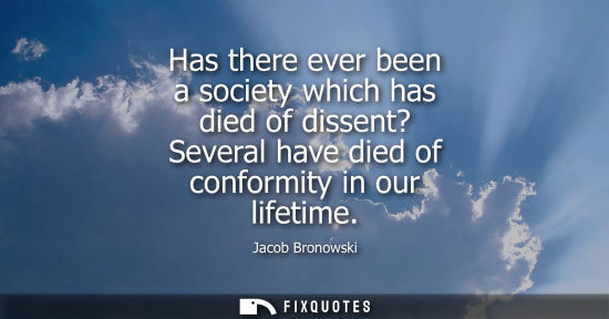 Small: Has there ever been a society which has died of dissent? Several have died of conformity in our lifetim