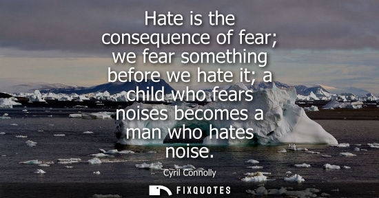 Small: Hate is the consequence of fear we fear something before we hate it a child who fears noises becomes a 