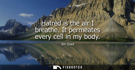 Small: Hatred is the air I breathe. It permeates every cell in my body