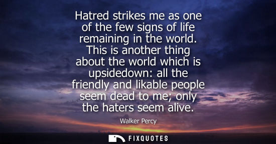 Small: Hatred strikes me as one of the few signs of life remaining in the world. This is another thing about t