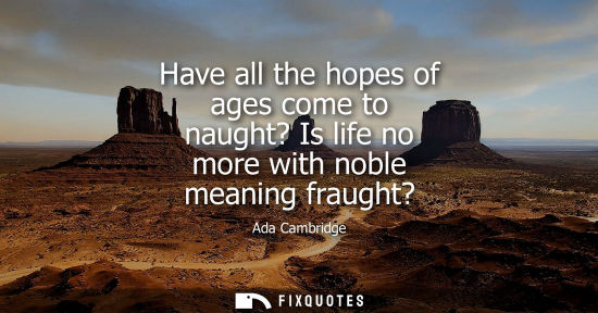 Small: Have all the hopes of ages come to naught? Is life no more with noble meaning fraught?