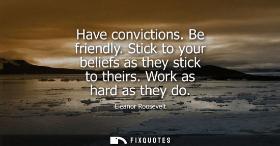 Small: Have convictions. Be friendly. Stick to your beliefs as they stick to theirs. Work as hard as they do
