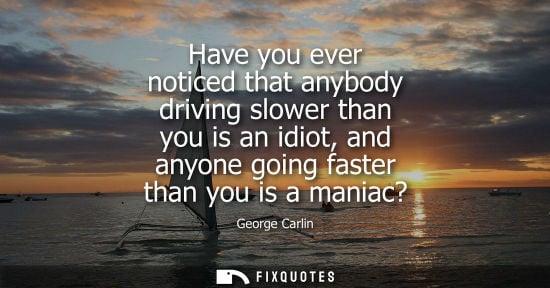 Small: Have you ever noticed that anybody driving slower than you is an idiot, and anyone going faster than yo
