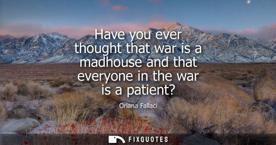 Small: Have you ever thought that war is a madhouse and that everyone in the war is a patient?