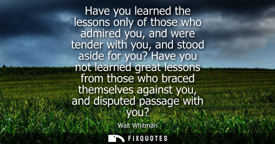 Small: Have you learned the lessons only of those who admired you, and were tender with you, and stood aside f