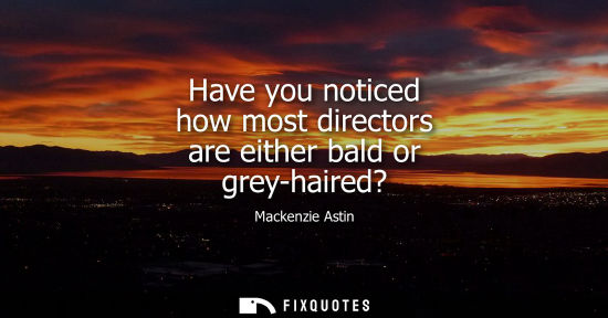 Small: Have you noticed how most directors are either bald or grey-haired?
