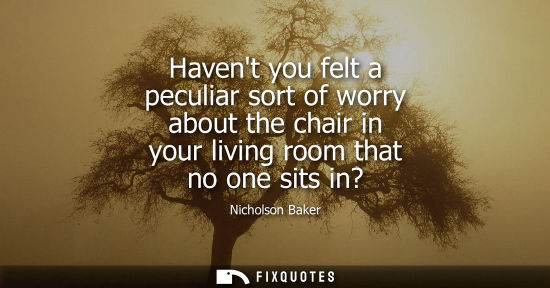 Small: Havent you felt a peculiar sort of worry about the chair in your living room that no one sits in?