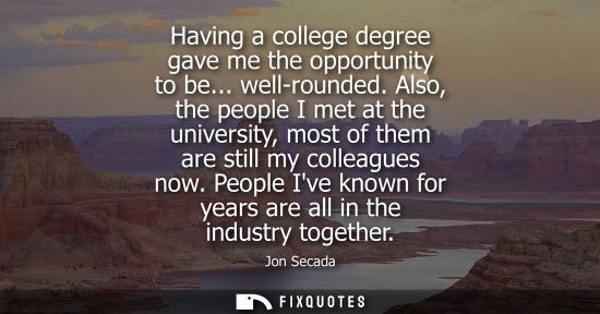 Small: Having a college degree gave me the opportunity to be... well-rounded. Also, the people I met at the universit