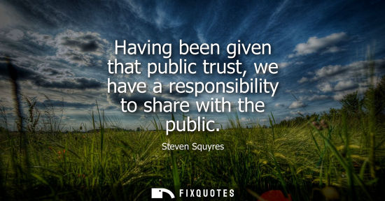 Small: Having been given that public trust, we have a responsibility to share with the public