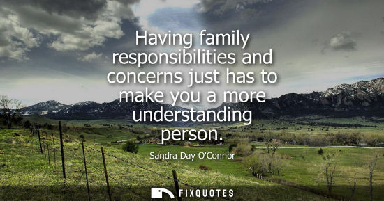 Small: Having family responsibilities and concerns just has to make you a more understanding person