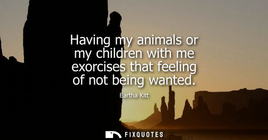 Small: Having my animals or my children with me exorcises that feeling of not being wanted