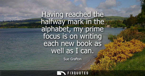 Small: Having reached the halfway mark in the alphabet, my prime focus is on writing each new book as well as 