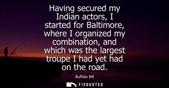 Small: Having secured my Indian actors, I started for Baltimore, where I organized my combination, and which was the 