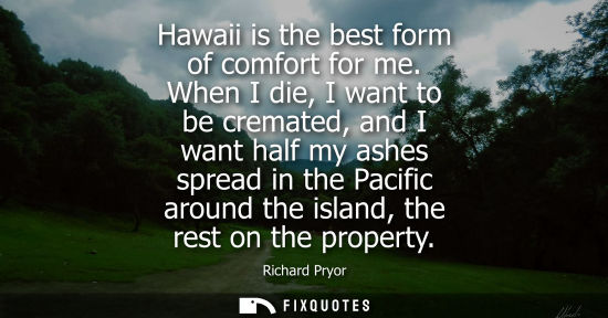 Small: Hawaii is the best form of comfort for me. When I die, I want to be cremated, and I want half my ashes 
