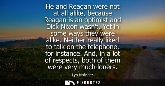 Small: He and Reagan were not at all alike, because Reagan is an optimist and Dick Nixon wasnt. Yet in some wa