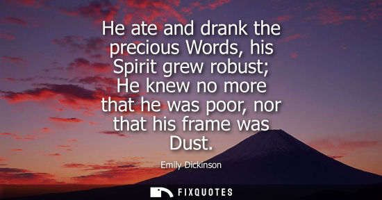 Small: He ate and drank the precious Words, his Spirit grew robust He knew no more that he was poor, nor that 