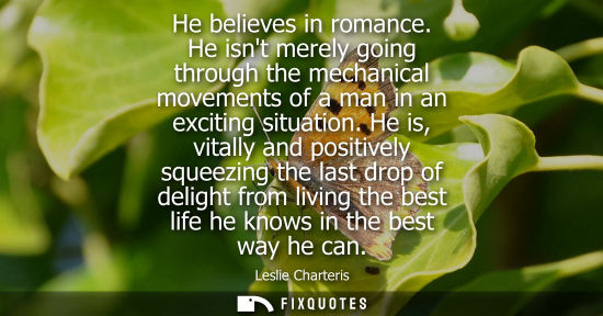 Small: He believes in romance. He isnt merely going through the mechanical movements of a man in an exciting s